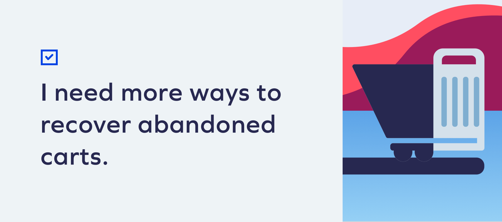 I need more ways to recover abandoned carts. Checklist: Is SMS Marketing Right For My Brand? 8 I need more ways to recover abandoned carts. Checklist: Is SMS Marketing Right For My Brand? 7